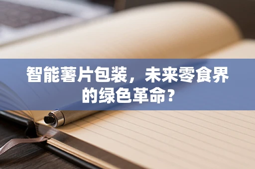 智能薯片包装，未来零食界的绿色革命？
