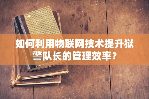 如何利用物联网技术提升狱警队长的管理效率？