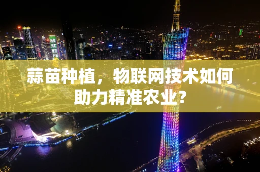 蒜苗种植，物联网技术如何助力精准农业？