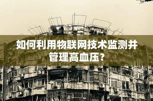 如何利用物联网技术监测并管理高血压？