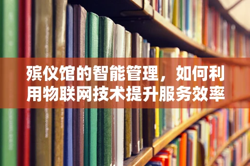 殡仪馆的智能管理，如何利用物联网技术提升服务效率？