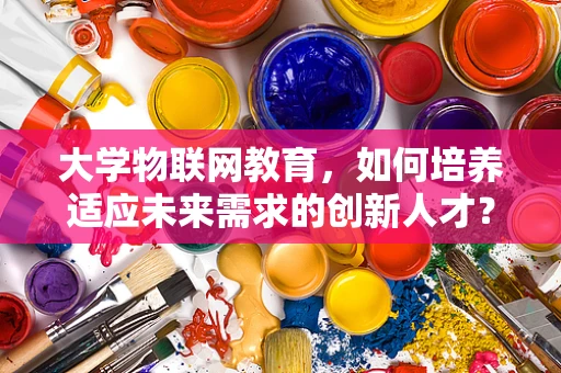 大学物联网教育，如何培养适应未来需求的创新人才？