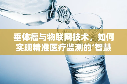 垂体瘤与物联网技术，如何实现精准医疗监测的‘智慧之眼’？