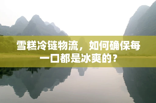 雪糕冷链物流，如何确保每一口都是冰爽的？