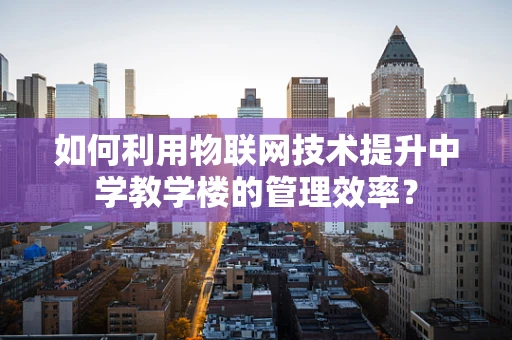 如何利用物联网技术提升中学教学楼的管理效率？