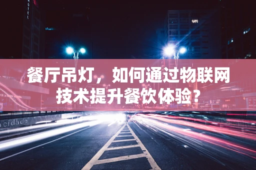 餐厅吊灯，如何通过物联网技术提升餐饮体验？