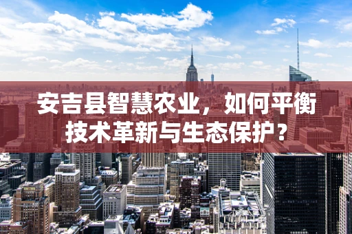 安吉县智慧农业，如何平衡技术革新与生态保护？