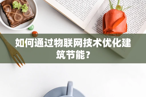 如何通过物联网技术优化建筑节能？