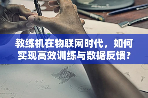 教练机在物联网时代，如何实现高效训练与数据反馈？