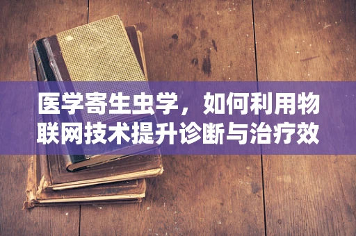 医学寄生虫学，如何利用物联网技术提升诊断与治疗效率？