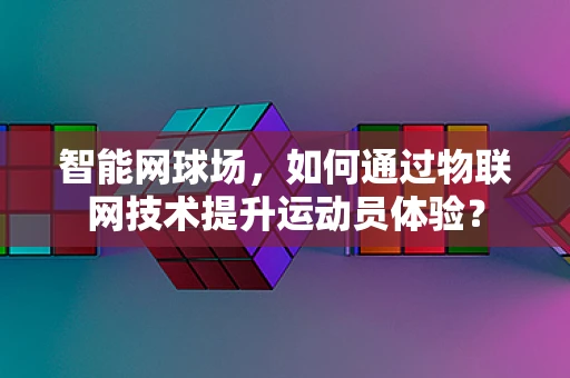 智能网球场，如何通过物联网技术提升运动员体验？