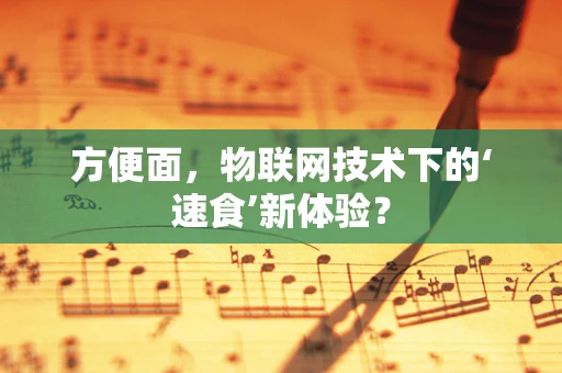 方便面，物联网技术下的‘速食’新体验？