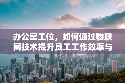 办公室工位，如何通过物联网技术提升员工工作效率与舒适度？