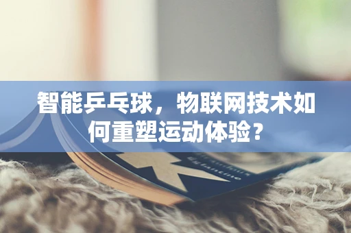 智能乒乓球，物联网技术如何重塑运动体验？