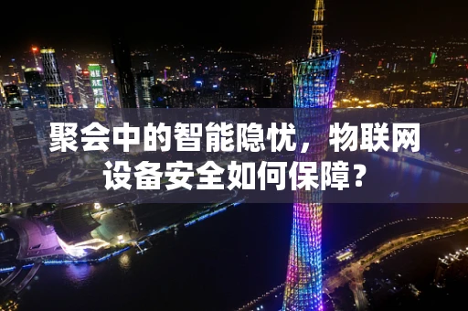 聚会中的智能隐忧，物联网设备安全如何保障？