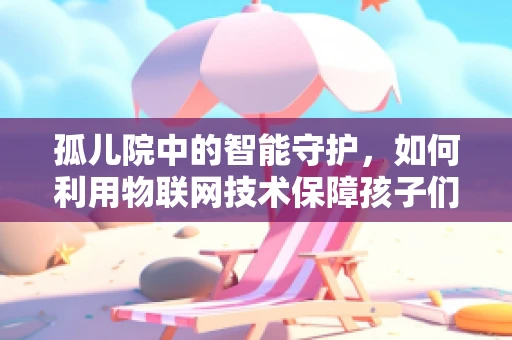 孤儿院中的智能守护，如何利用物联网技术保障孩子们的安全与健康？