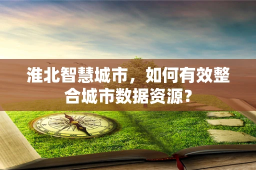 淮北智慧城市，如何有效整合城市数据资源？