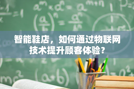 智能鞋店，如何通过物联网技术提升顾客体验？