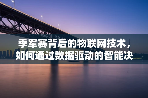 季军赛背后的物联网技术，如何通过数据驱动的智能决策提升比赛公平性？