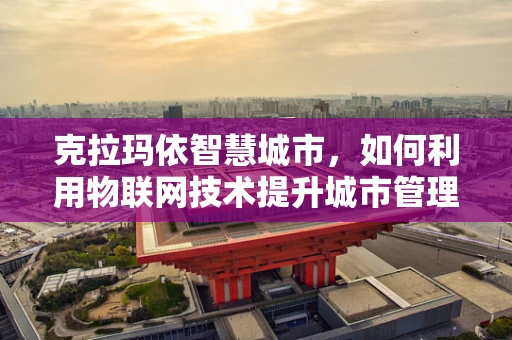 克拉玛依智慧城市，如何利用物联网技术提升城市管理效率？