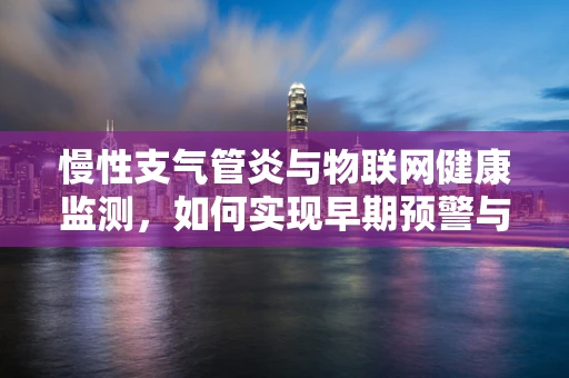 慢性支气管炎与物联网健康监测，如何实现早期预警与精准管理？