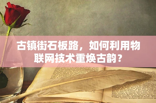 古镇街石板路，如何利用物联网技术重焕古韵？