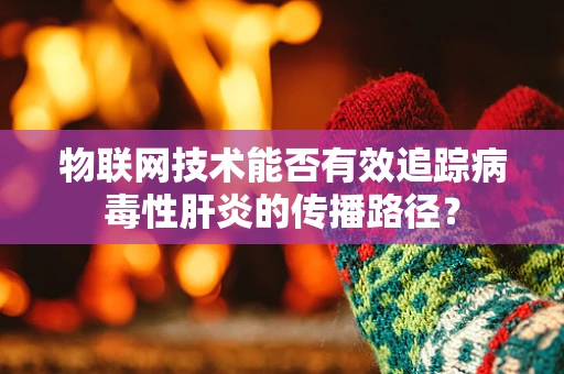 物联网技术能否有效追踪病毒性肝炎的传播路径？