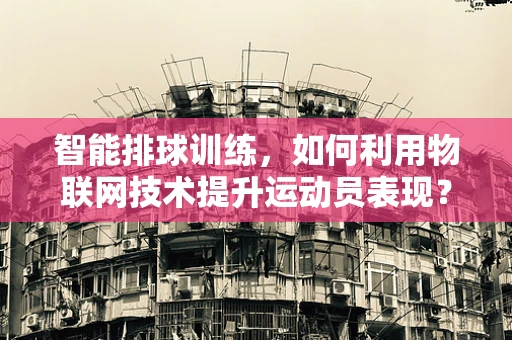 智能排球训练，如何利用物联网技术提升运动员表现？