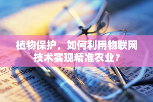 植物保护，如何利用物联网技术实现精准农业？