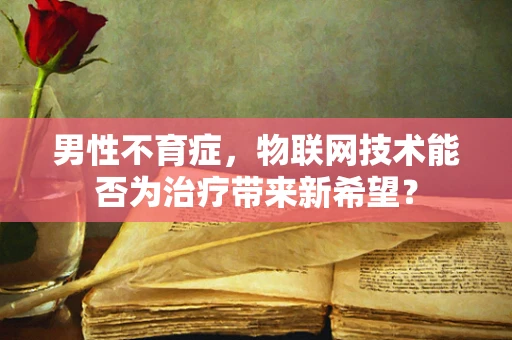 男性不育症，物联网技术能否为治疗带来新希望？