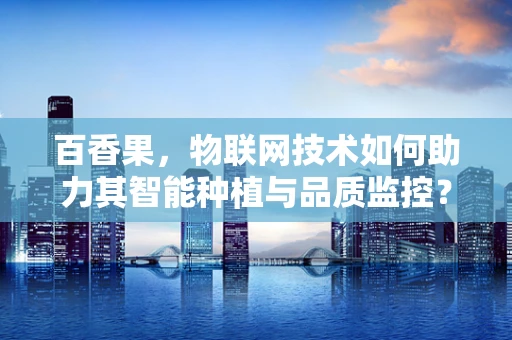 百香果，物联网技术如何助力其智能种植与品质监控？