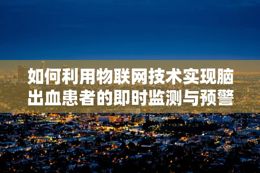 如何利用物联网技术实现脑出血患者的即时监测与预警？