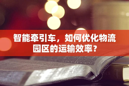 智能牵引车，如何优化物流园区的运输效率？