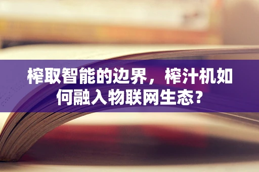 榨取智能的边界，榨汁机如何融入物联网生态？