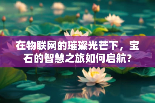 在物联网的璀璨光芒下，宝石的智慧之旅如何启航？