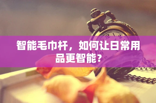 智能毛巾杆，如何让日常用品更智能？