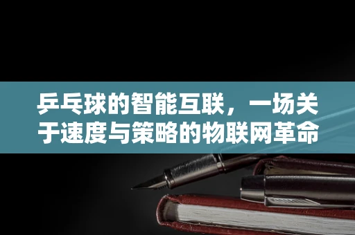 乒乓球的智能互联，一场关于速度与策略的物联网革命