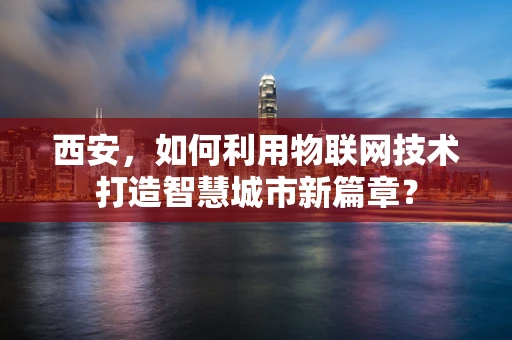 西安，如何利用物联网技术打造智慧城市新篇章？