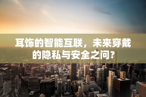 耳饰的智能互联，未来穿戴的隐私与安全之问？