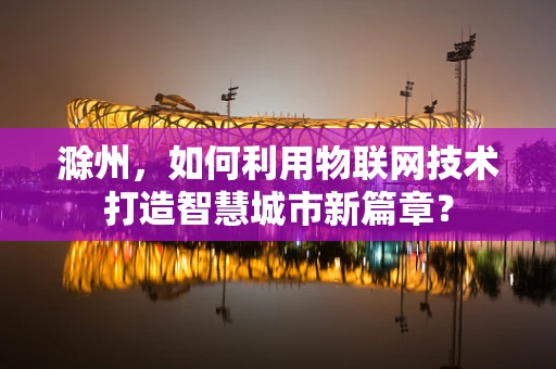 滁州，如何利用物联网技术打造智慧城市新篇章？