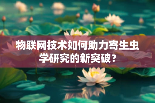 物联网技术如何助力寄生虫学研究的新突破？