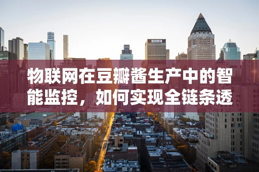 物联网在豆瓣酱生产中的智能监控，如何实现全链条透明化？