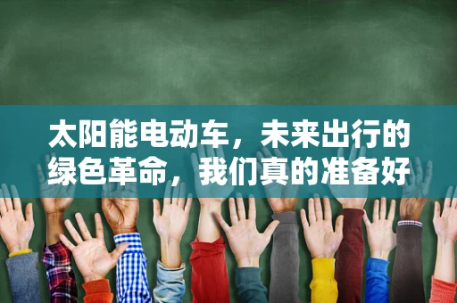 太阳能电动车，未来出行的绿色革命，我们真的准备好了吗？