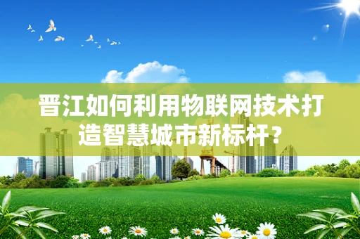 晋江如何利用物联网技术打造智慧城市新标杆？