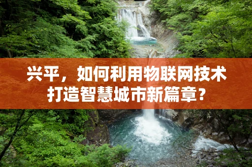 兴平，如何利用物联网技术打造智慧城市新篇章？