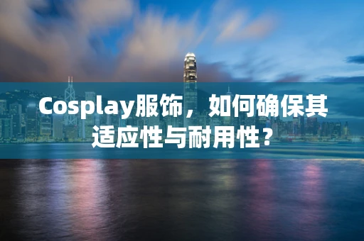 Cosplay服饰，如何确保其适应性与耐用性？