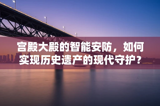 宫殿大殿的智能安防，如何实现历史遗产的现代守护？