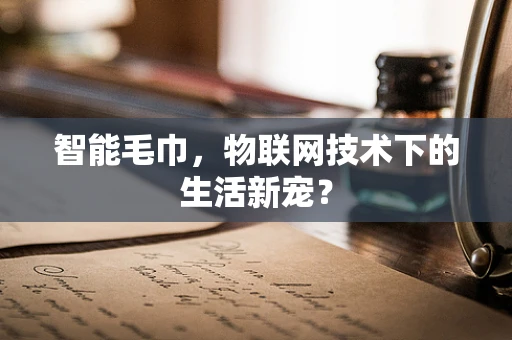 智能毛巾，物联网技术下的生活新宠？