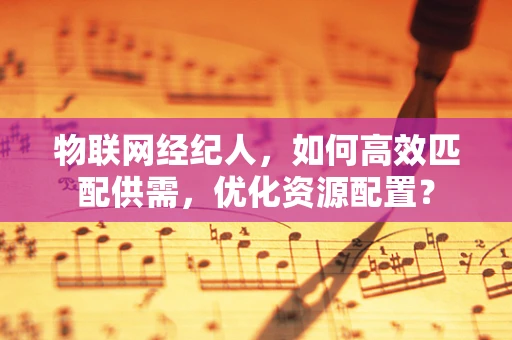 物联网经纪人，如何高效匹配供需，优化资源配置？