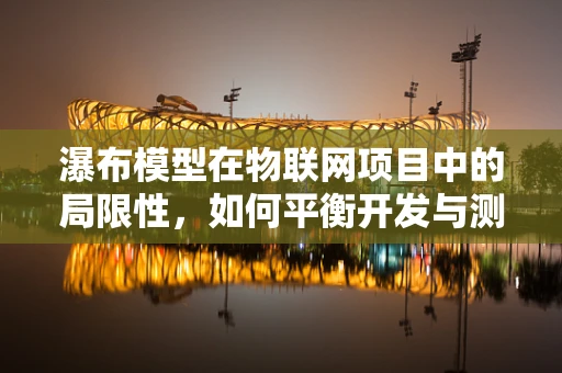 瀑布模型在物联网项目中的局限性，如何平衡开发与测试的挑战？